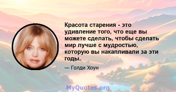 Красота старения - это удивление того, что еще вы можете сделать, чтобы сделать мир лучше с мудростью, которую вы накапливали за эти годы.