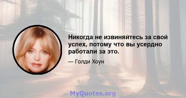 Никогда не извиняйтесь за свой успех, потому что вы усердно работали за это.