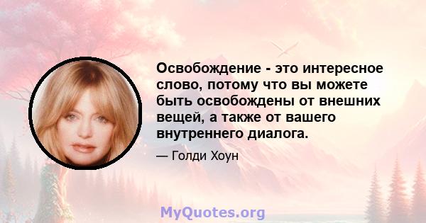 Освобождение - это интересное слово, потому что вы можете быть освобождены от внешних вещей, а также от вашего внутреннего диалога.