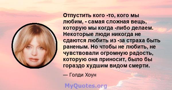 Отпустить кого -то, кого мы любим, - самая сложная вещь, которую мы когда -либо делаем. Некоторые люди никогда не сдаются любить из -за страха быть раненым. Но чтобы не любить, не чувствовали огромную радость, которую