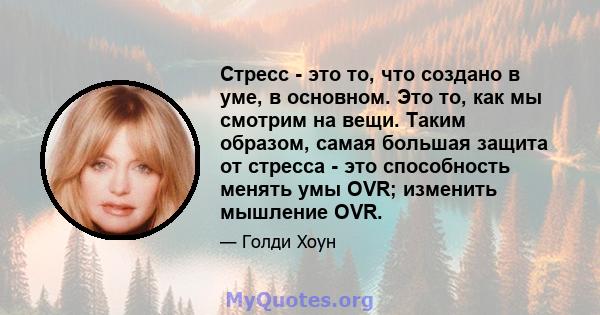 Стресс - это то, что создано в уме, в основном. Это то, как мы смотрим на вещи. Таким образом, самая большая защита от стресса - это способность менять умы OVR; изменить мышление OVR.