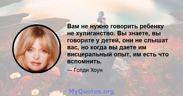 Вам не нужно говорить ребенку не хулиганство. Вы знаете, вы говорите у детей, они не слышат вас, но когда вы даете им висцеральный опыт, им есть что вспомнить.