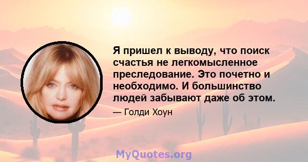 Я пришел к выводу, что поиск счастья не легкомысленное преследование. Это почетно и необходимо. И большинство людей забывают даже об этом.