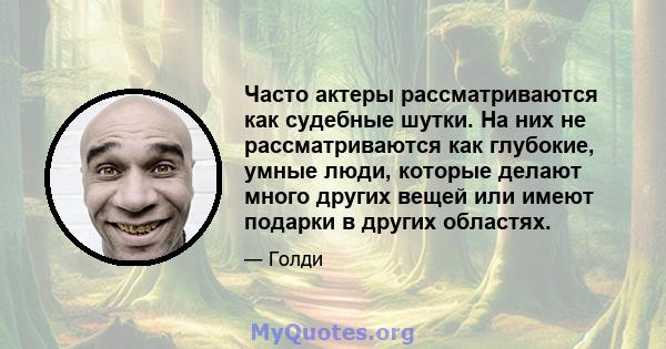 Часто актеры рассматриваются как судебные шутки. На них не рассматриваются как глубокие, умные люди, которые делают много других вещей или имеют подарки в других областях.