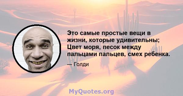 Это самые простые вещи в жизни, которые удивительны; Цвет моря, песок между пальцами пальцев, смех ребенка.