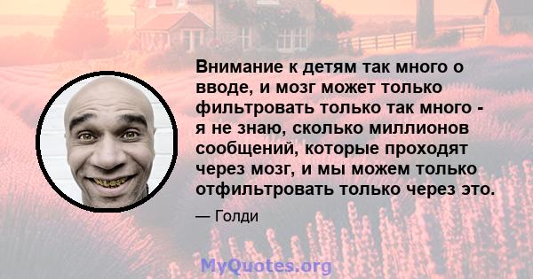 Внимание к детям так много о вводе, и мозг может только фильтровать только так много - я не знаю, сколько миллионов сообщений, которые проходят через мозг, и мы можем только отфильтровать только через это.