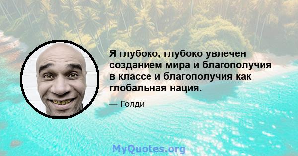 Я глубоко, глубоко увлечен созданием мира и благополучия в классе и благополучия как глобальная нация.