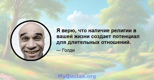 Я верю, что наличие религии в вашей жизни создает потенциал для длительных отношений.