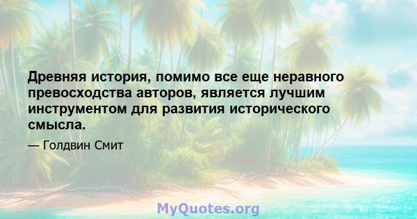 Древняя история, помимо все еще неравного превосходства авторов, является лучшим инструментом для развития исторического смысла.