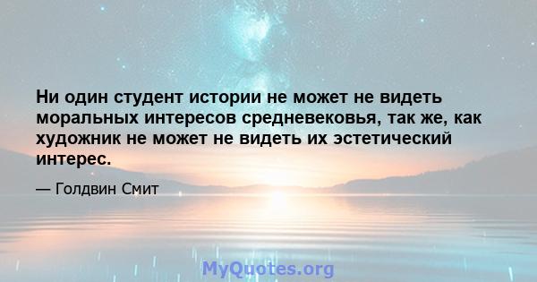 Ни один студент истории не может не видеть моральных интересов средневековья, так же, как художник не может не видеть их эстетический интерес.