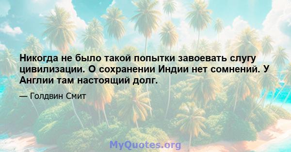 Никогда не было такой попытки завоевать слугу цивилизации. О сохранении Индии нет сомнений. У Англии там настоящий долг.