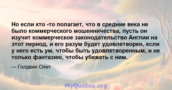 Но если кто -то полагает, что в средние века не было коммерческого мошенничества, пусть он изучит коммерческое законодательство Англии на этот период, и его разум будет удовлетворен, если у него есть ум, чтобы быть