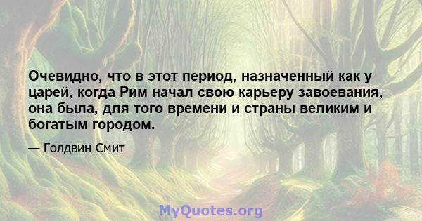 Очевидно, что в этот период, назначенный как у царей, когда Рим начал свою карьеру завоевания, она была, для того времени и страны великим и богатым городом.