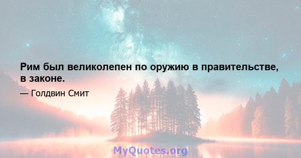 Рим был великолепен по оружию в правительстве, в законе.