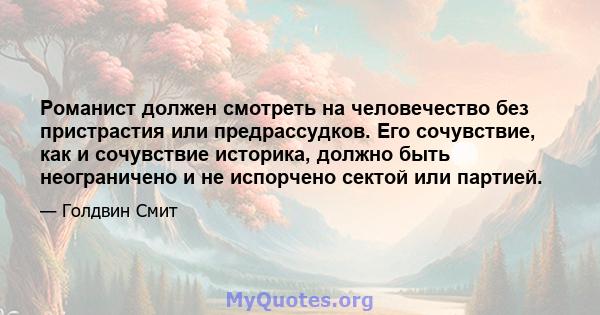 Романист должен смотреть на человечество без пристрастия или предрассудков. Его сочувствие, как и сочувствие историка, должно быть неограничено и не испорчено сектой или партией.