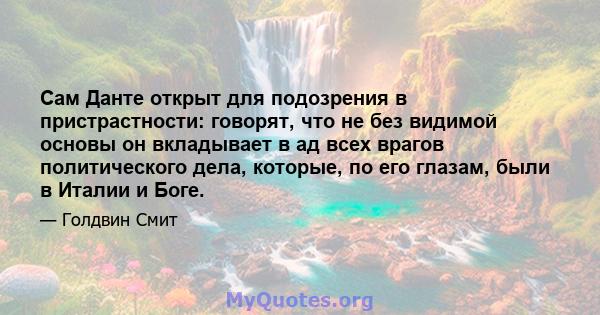 Сам Данте открыт для подозрения в пристрастности: говорят, что не без видимой основы он вкладывает в ад всех врагов политического дела, которые, по его глазам, были в Италии и Боге.