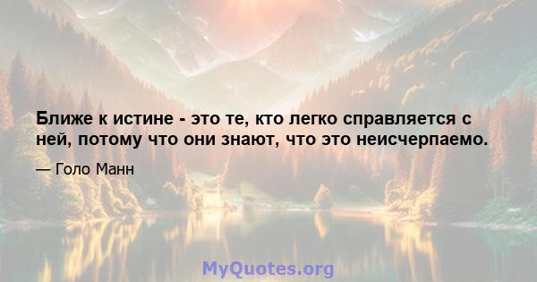 Ближе к истине - это те, кто легко справляется с ней, потому что они знают, что это неисчерпаемо.