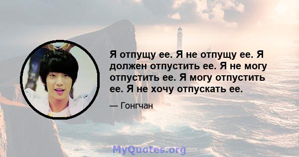 Я отпущу ее. Я не отпущу ее. Я должен отпустить ее. Я не могу отпустить ее. Я могу отпустить ее. Я не хочу отпускать ее.