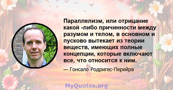 Параллелизм, или отрицание какой -либо причинности между разумом и телом, в основном и пусково вытекает из теории веществ, имеющих полные концепции, которые включают все, что относится к ним.