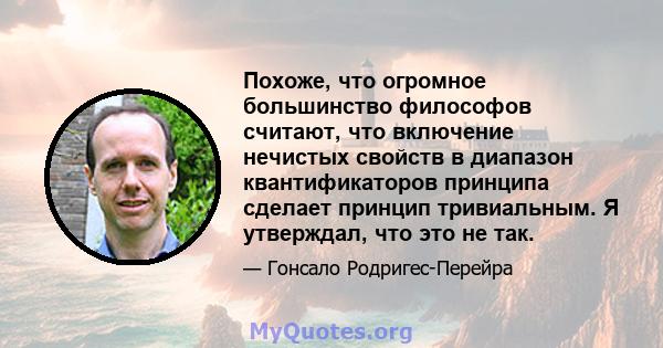 Похоже, что огромное большинство философов считают, что включение нечистых свойств в диапазон квантификаторов принципа сделает принцип тривиальным. Я утверждал, что это не так.