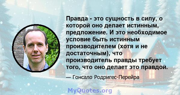 Правда - это сущность в силу, о которой оно делает истинным, предложение. И это необходимое условие быть истинным производителем (хотя и не достаточным), что производитель правды требует того, что оно делает это правдой.