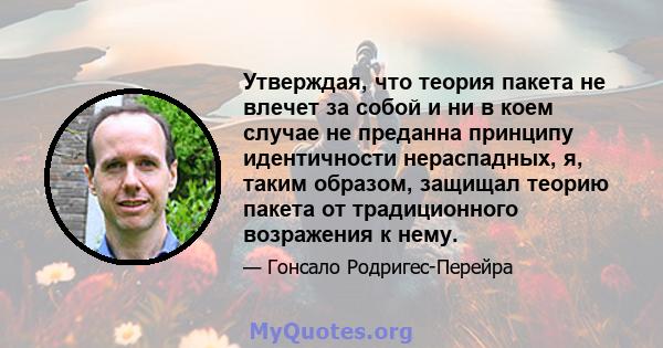 Утверждая, что теория пакета не влечет за собой и ни в коем случае не преданна принципу идентичности нераспадных, я, таким образом, защищал теорию пакета от традиционного возражения к нему.