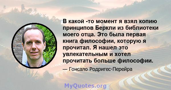 В какой -то момент я взял копию принципов Беркли из библиотеки моего отца. Это была первая книга философии, которую я прочитал. Я нашел это увлекательным и хотел прочитать больше философии.