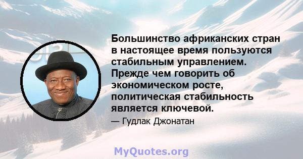 Большинство африканских стран в настоящее время пользуются стабильным управлением. Прежде чем говорить об экономическом росте, политическая стабильность является ключевой.