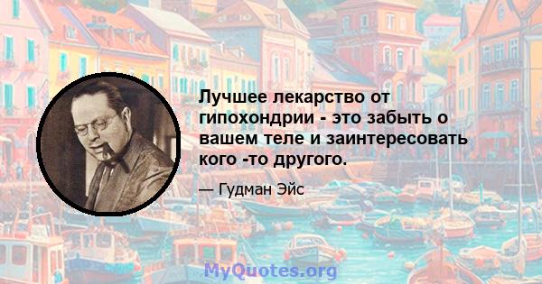 Лучшее лекарство от гипохондрии - это забыть о вашем теле и заинтересовать кого -то другого.