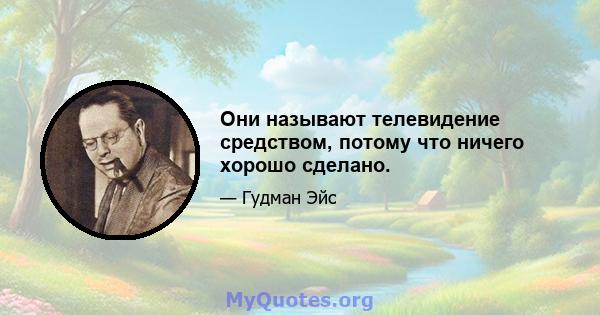 Они называют телевидение средством, потому что ничего хорошо сделано.