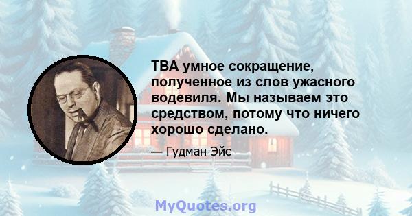 ТВА умное сокращение, полученное из слов ужасного водевиля. Мы называем это средством, потому что ничего хорошо сделано.