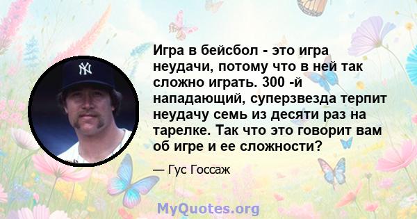 Игра в бейсбол - это игра неудачи, потому что в ней так сложно играть. 300 -й нападающий, суперзвезда терпит неудачу семь из десяти раз на тарелке. Так что это говорит вам об игре и ее сложности?