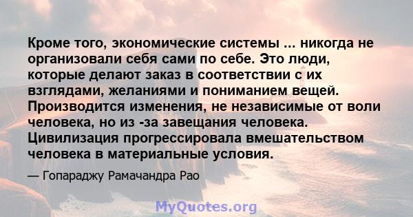 Кроме того, экономические системы ... никогда не организовали себя сами по себе. Это люди, которые делают заказ в соответствии с их взглядами, желаниями и пониманием вещей. Производится изменения, не независимые от воли 