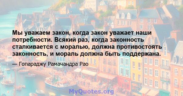 Мы уважаем закон, когда закон уважает наши потребности. Всякий раз, когда законность сталкивается с моралью, должна противостоять законность, и мораль должна быть поддержана.