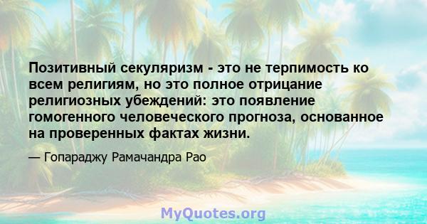 Позитивный секуляризм - это не терпимость ко всем религиям, но это полное отрицание религиозных убеждений: это появление гомогенного человеческого прогноза, основанное на проверенных фактах жизни.