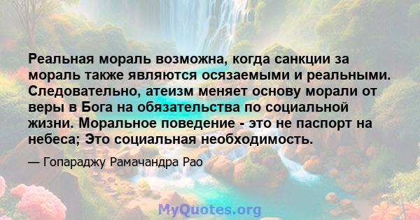 Реальная мораль возможна, когда санкции за мораль также являются осязаемыми и реальными. Следовательно, атеизм меняет основу морали от веры в Бога на обязательства по социальной жизни. Моральное поведение - это не