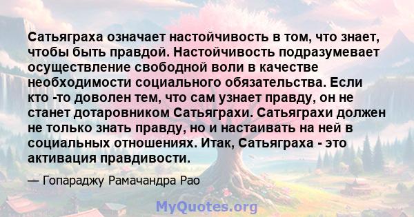 Сатьяграха означает настойчивость в том, что знает, чтобы быть правдой. Настойчивость подразумевает осуществление свободной воли в качестве необходимости социального обязательства. Если кто -то доволен тем, что сам