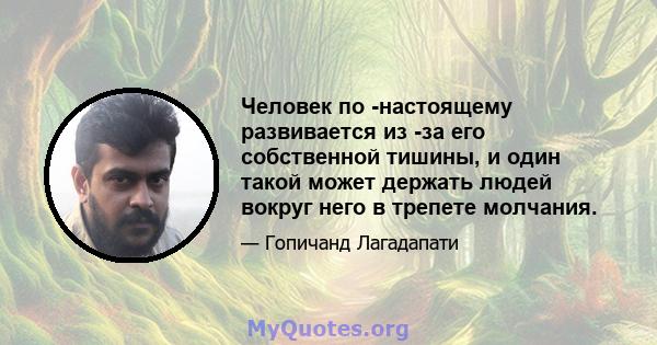 Человек по -настоящему развивается из -за его собственной тишины, и один такой может держать людей вокруг него в трепете молчания.