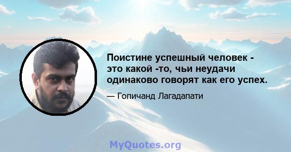 Поистине успешный человек - это какой -то, чьи неудачи одинаково говорят как его успех.