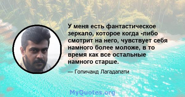 У меня есть фантастическое зеркало, которое когда -либо смотрит на него, чувствует себя намного более моложе, в то время как все остальные намного старше.