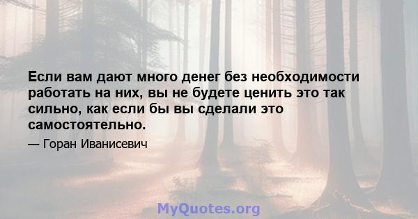 Если вам дают много денег без необходимости работать на них, вы не будете ценить это так сильно, как если бы вы сделали это самостоятельно.