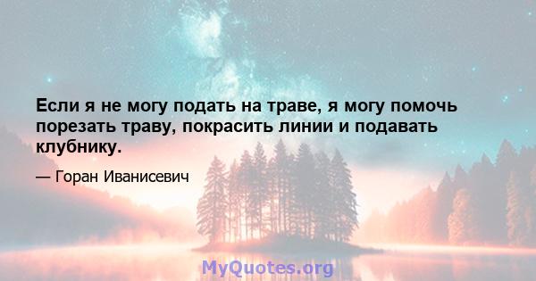 Если я не могу подать на траве, я могу помочь порезать траву, покрасить линии и подавать клубнику.