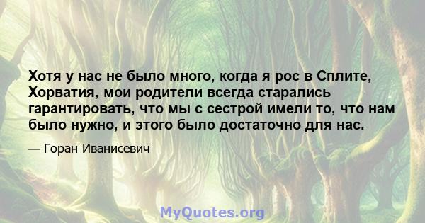 Хотя у нас не было много, когда я рос в Сплите, Хорватия, мои родители всегда старались гарантировать, что мы с сестрой имели то, что нам было нужно, и этого было достаточно для нас.