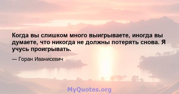 Когда вы слишком много выигрываете, иногда вы думаете, что никогда не должны потерять снова. Я учусь проигрывать.