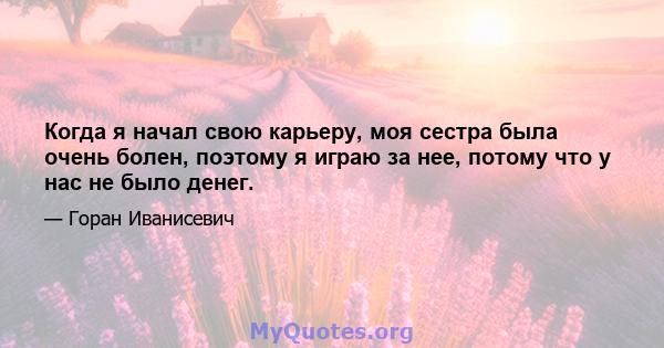 Когда я начал свою карьеру, моя сестра была очень болен, поэтому я играю за нее, потому что у нас не было денег.