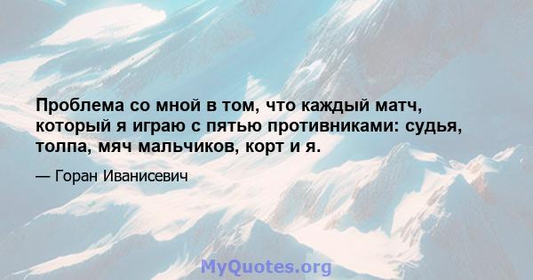 Проблема со мной в том, что каждый матч, который я играю с пятью противниками: судья, толпа, мяч мальчиков, корт и я.