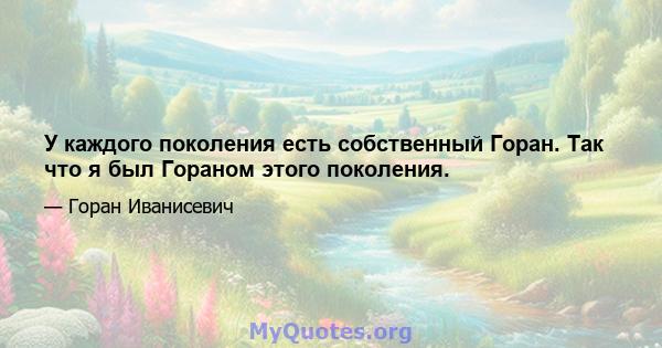 У каждого поколения есть собственный Горан. Так что я был Гораном этого поколения.