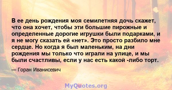 В ее день рождения моя семилетняя дочь скажет, что она хочет, чтобы эти большие пирожные и определенные дорогие игрушки были подарками, и я не могу сказать ей «нет». Это просто разбило мне сердце. Но когда я был