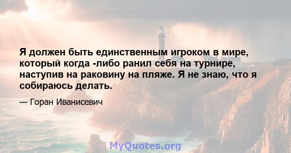 Я должен быть единственным игроком в мире, который когда -либо ранил себя на турнире, наступив на раковину на пляже. Я не знаю, что я собираюсь делать.