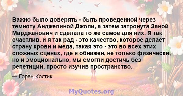 Важно было доверять - быть проведенной через темноту Анджелиной Джоли, а затем затронута Заной Марджанович и сделала то же самое для них. Я так счастлив, и я так рад - это качество, которое делает страну крови и меда,